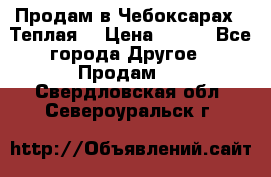 Продам в Чебоксарах!!!Теплая! › Цена ­ 250 - Все города Другое » Продам   . Свердловская обл.,Североуральск г.